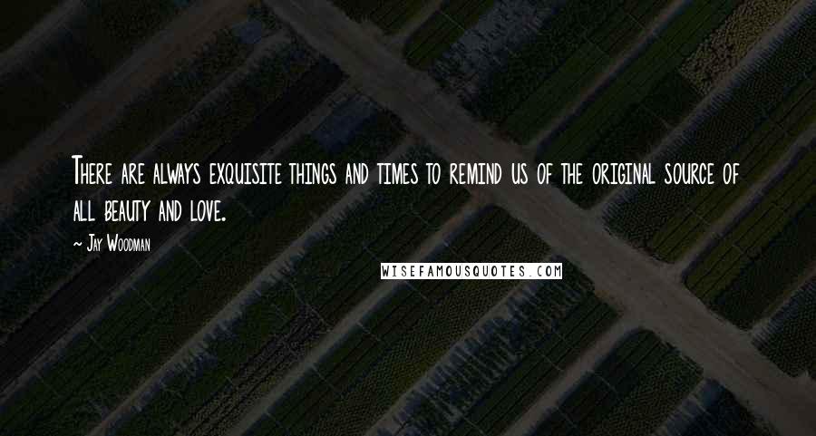 Jay Woodman Quotes: There are always exquisite things and times to remind us of the original source of all beauty and love.