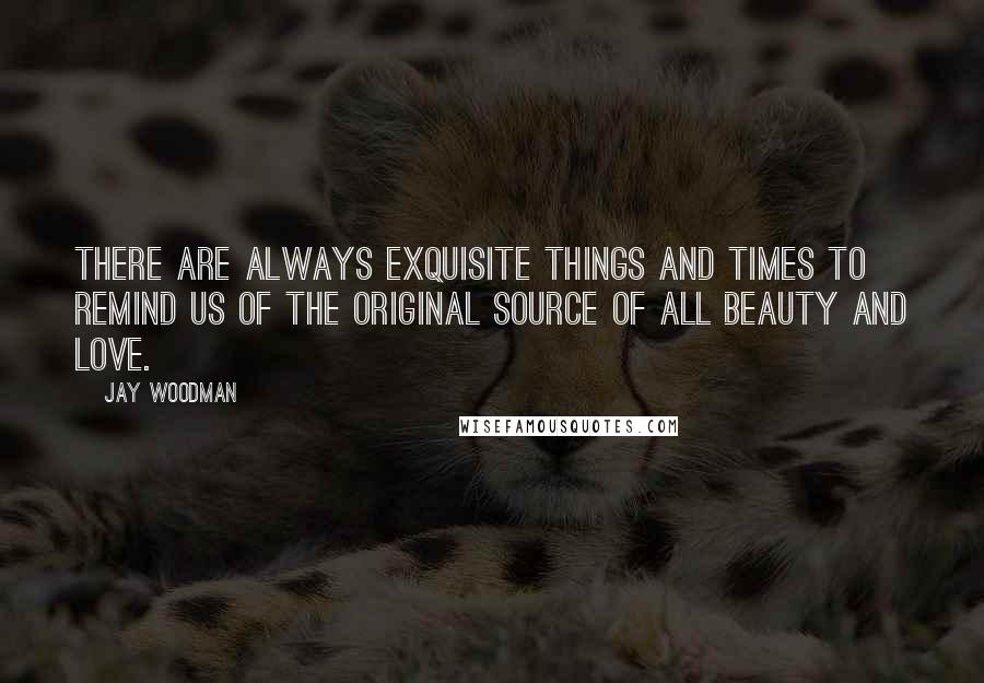Jay Woodman Quotes: There are always exquisite things and times to remind us of the original source of all beauty and love.