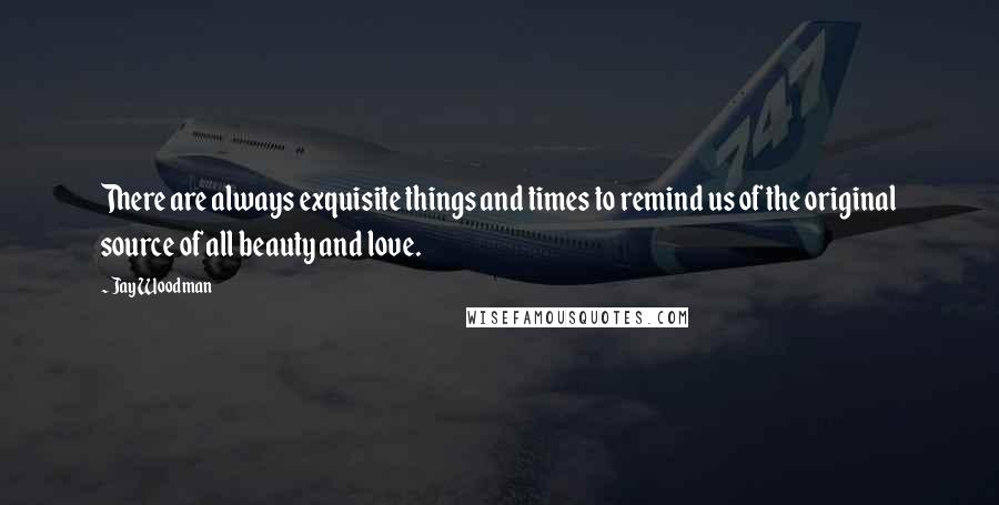 Jay Woodman Quotes: There are always exquisite things and times to remind us of the original source of all beauty and love.