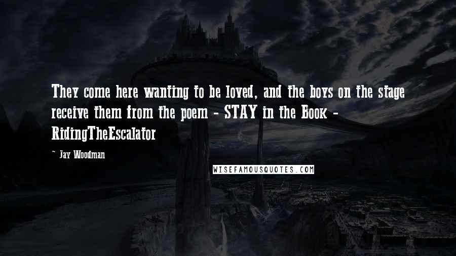 Jay Woodman Quotes: They come here wanting to be loved, and the boys on the stage receive them from the poem - STAY in the Book - RidingTheEscalator