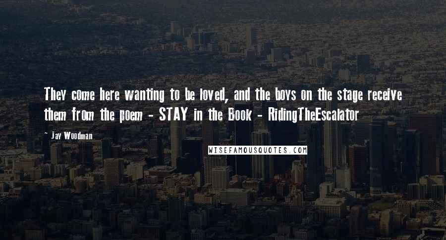 Jay Woodman Quotes: They come here wanting to be loved, and the boys on the stage receive them from the poem - STAY in the Book - RidingTheEscalator