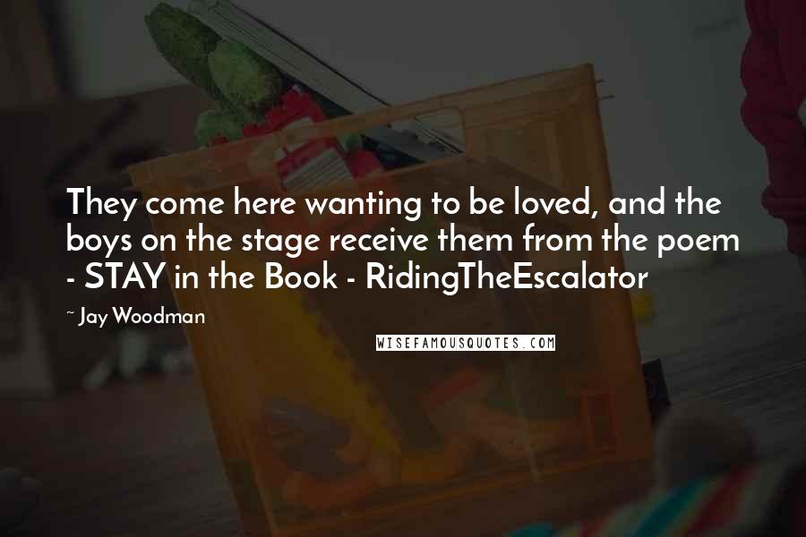 Jay Woodman Quotes: They come here wanting to be loved, and the boys on the stage receive them from the poem - STAY in the Book - RidingTheEscalator