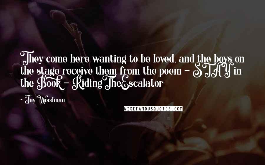 Jay Woodman Quotes: They come here wanting to be loved, and the boys on the stage receive them from the poem - STAY in the Book - RidingTheEscalator