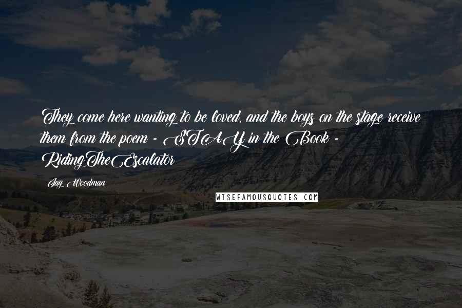 Jay Woodman Quotes: They come here wanting to be loved, and the boys on the stage receive them from the poem - STAY in the Book - RidingTheEscalator