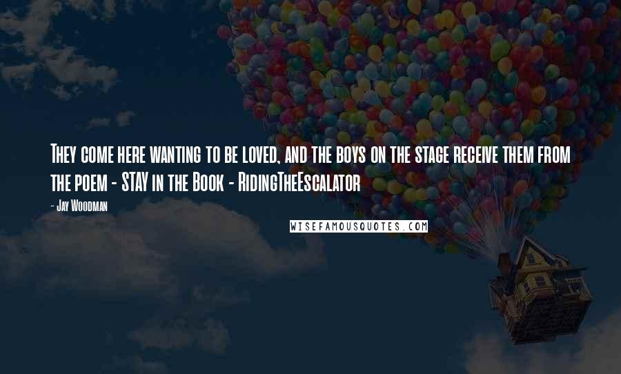 Jay Woodman Quotes: They come here wanting to be loved, and the boys on the stage receive them from the poem - STAY in the Book - RidingTheEscalator