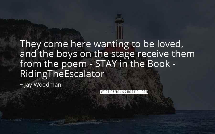 Jay Woodman Quotes: They come here wanting to be loved, and the boys on the stage receive them from the poem - STAY in the Book - RidingTheEscalator