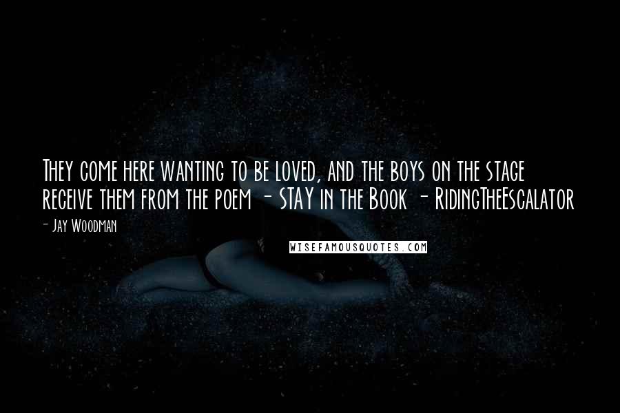 Jay Woodman Quotes: They come here wanting to be loved, and the boys on the stage receive them from the poem - STAY in the Book - RidingTheEscalator