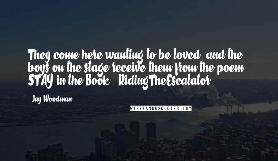 Jay Woodman Quotes: They come here wanting to be loved, and the boys on the stage receive them from the poem - STAY in the Book - RidingTheEscalator