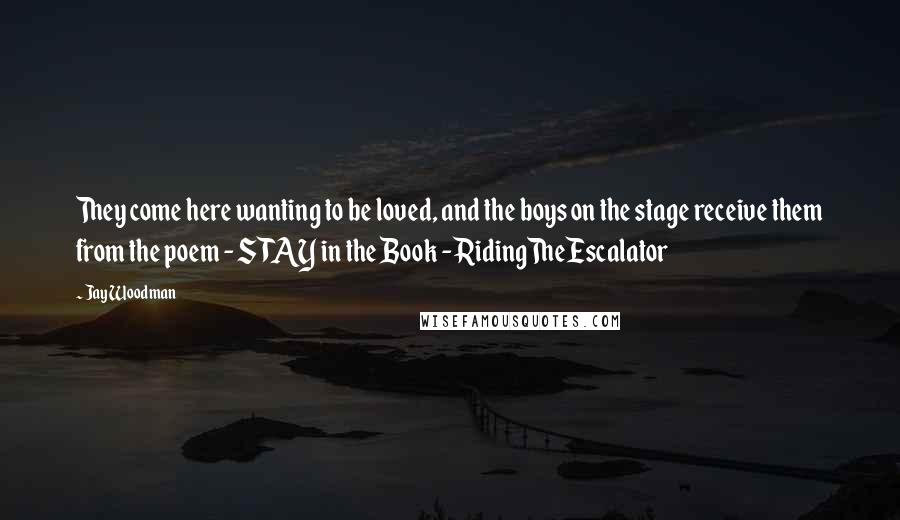 Jay Woodman Quotes: They come here wanting to be loved, and the boys on the stage receive them from the poem - STAY in the Book - RidingTheEscalator