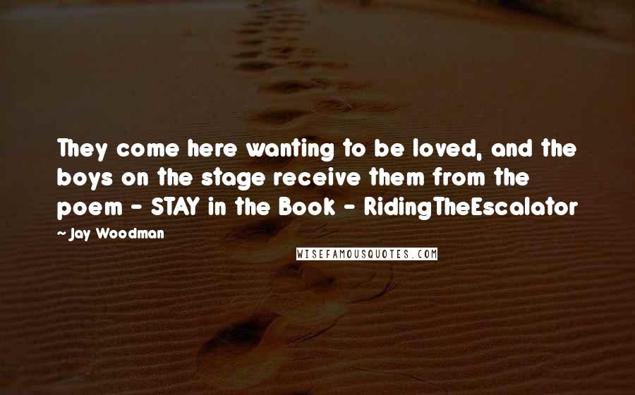 Jay Woodman Quotes: They come here wanting to be loved, and the boys on the stage receive them from the poem - STAY in the Book - RidingTheEscalator