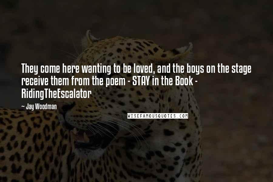 Jay Woodman Quotes: They come here wanting to be loved, and the boys on the stage receive them from the poem - STAY in the Book - RidingTheEscalator