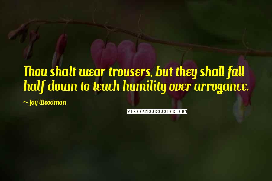 Jay Woodman Quotes: Thou shalt wear trousers, but they shall fall half down to teach humility over arrogance.