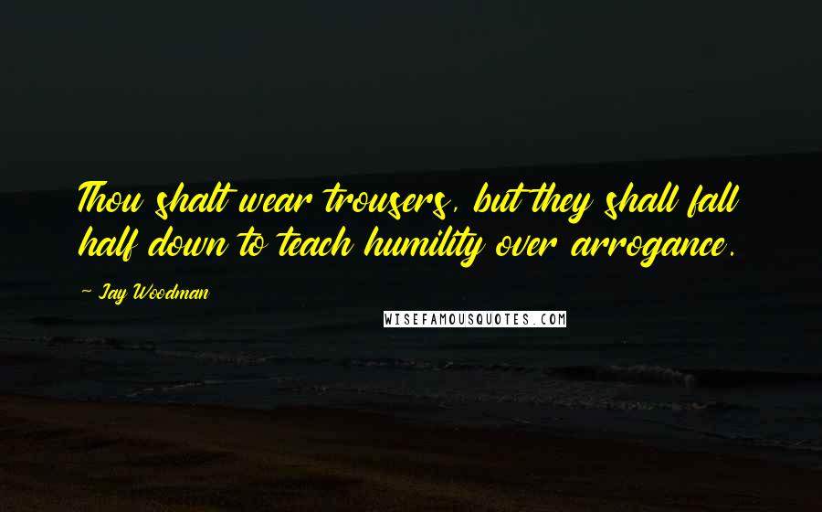 Jay Woodman Quotes: Thou shalt wear trousers, but they shall fall half down to teach humility over arrogance.