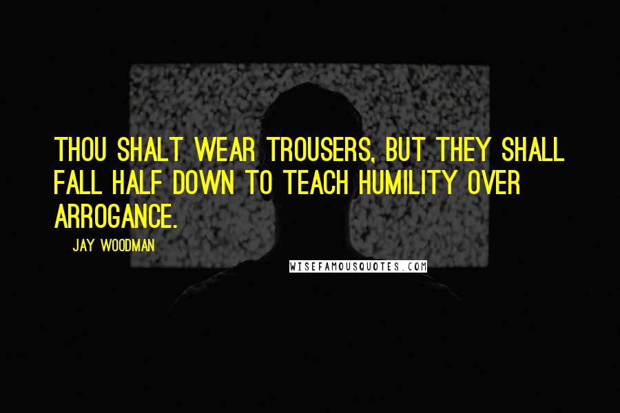 Jay Woodman Quotes: Thou shalt wear trousers, but they shall fall half down to teach humility over arrogance.