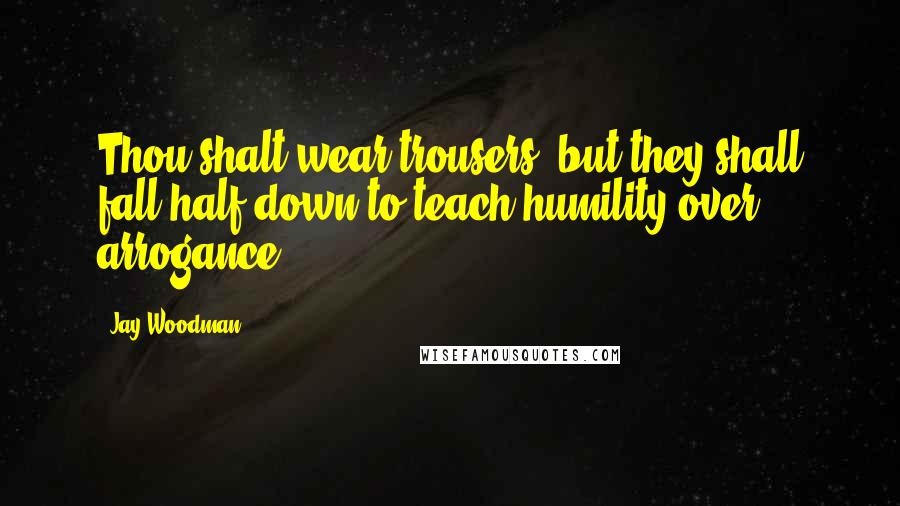 Jay Woodman Quotes: Thou shalt wear trousers, but they shall fall half down to teach humility over arrogance.