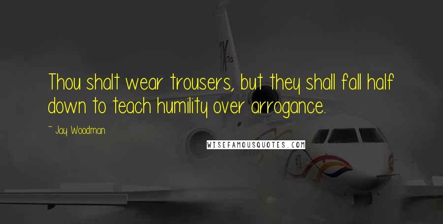 Jay Woodman Quotes: Thou shalt wear trousers, but they shall fall half down to teach humility over arrogance.