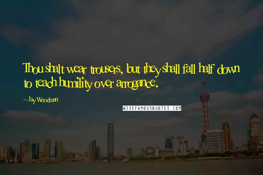 Jay Woodman Quotes: Thou shalt wear trousers, but they shall fall half down to teach humility over arrogance.