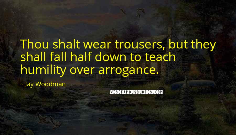 Jay Woodman Quotes: Thou shalt wear trousers, but they shall fall half down to teach humility over arrogance.