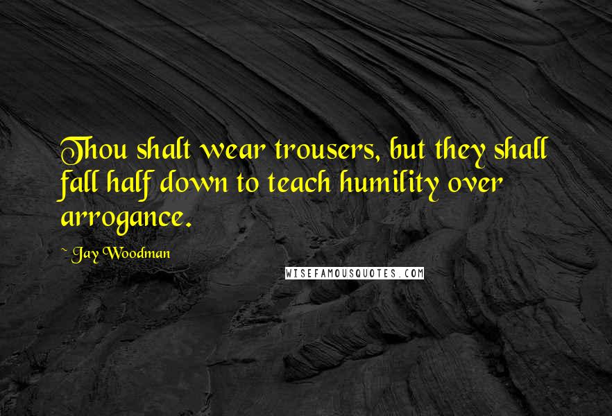 Jay Woodman Quotes: Thou shalt wear trousers, but they shall fall half down to teach humility over arrogance.