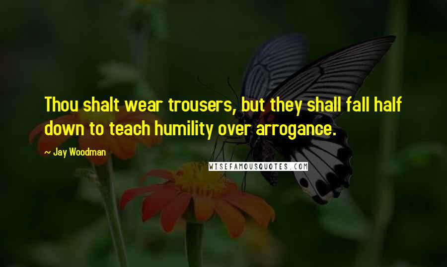 Jay Woodman Quotes: Thou shalt wear trousers, but they shall fall half down to teach humility over arrogance.