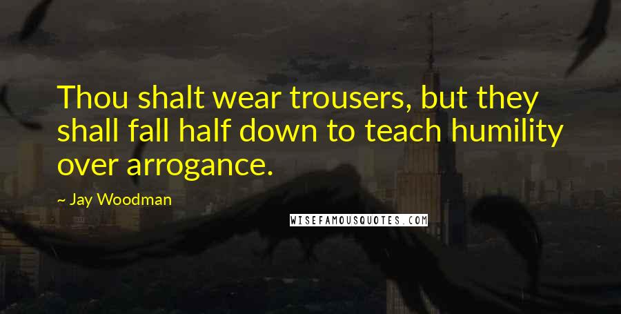 Jay Woodman Quotes: Thou shalt wear trousers, but they shall fall half down to teach humility over arrogance.