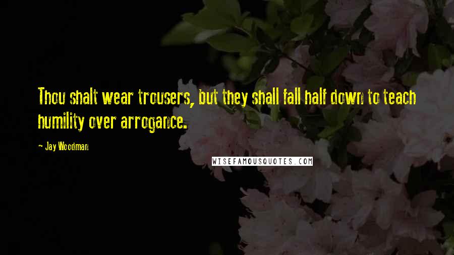 Jay Woodman Quotes: Thou shalt wear trousers, but they shall fall half down to teach humility over arrogance.