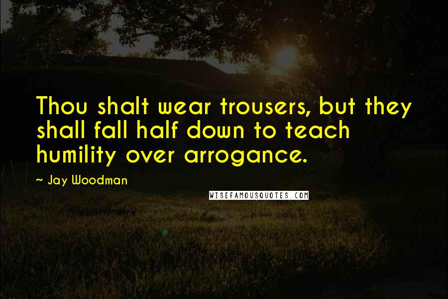 Jay Woodman Quotes: Thou shalt wear trousers, but they shall fall half down to teach humility over arrogance.