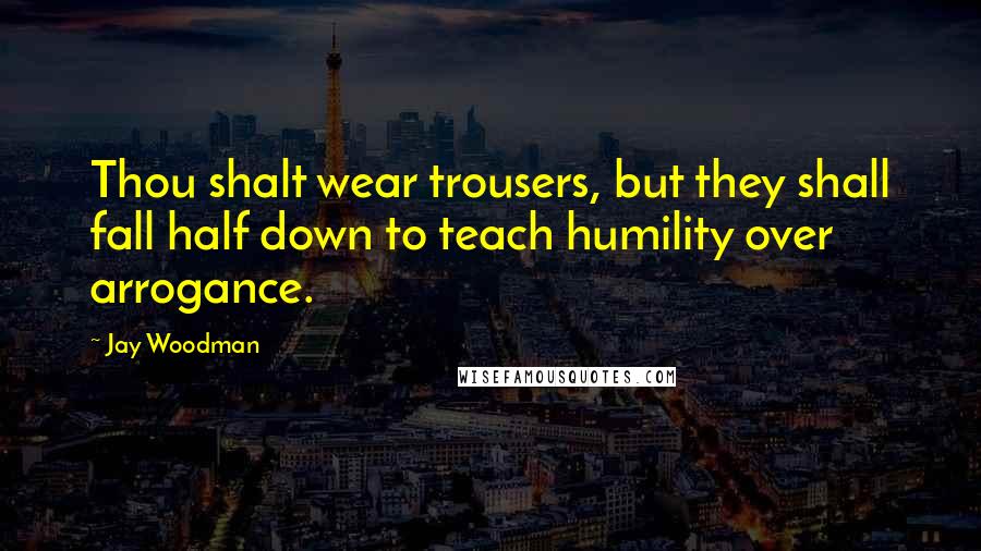 Jay Woodman Quotes: Thou shalt wear trousers, but they shall fall half down to teach humility over arrogance.
