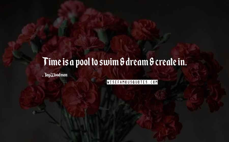 Jay Woodman Quotes: Time is a pool to swim & dream & create in.