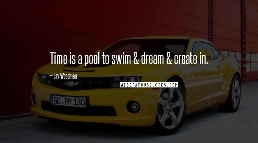 Jay Woodman Quotes: Time is a pool to swim & dream & create in.