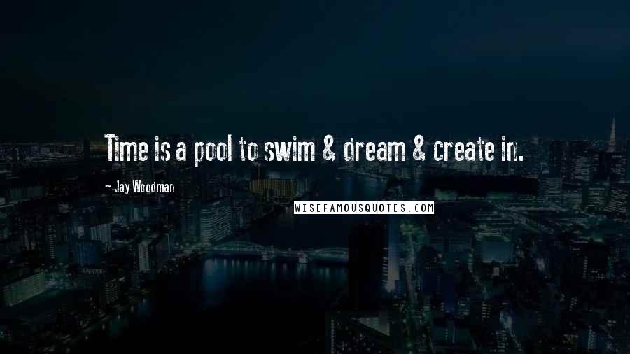 Jay Woodman Quotes: Time is a pool to swim & dream & create in.