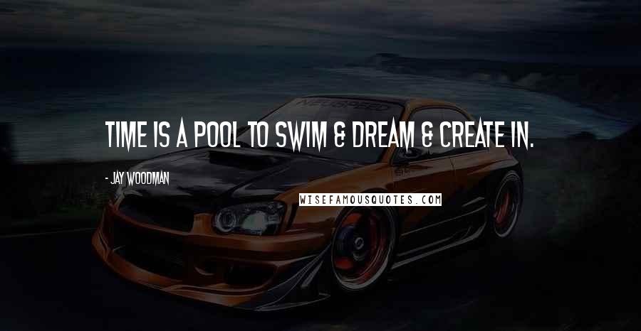 Jay Woodman Quotes: Time is a pool to swim & dream & create in.