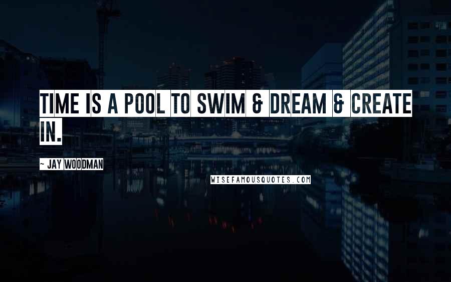 Jay Woodman Quotes: Time is a pool to swim & dream & create in.