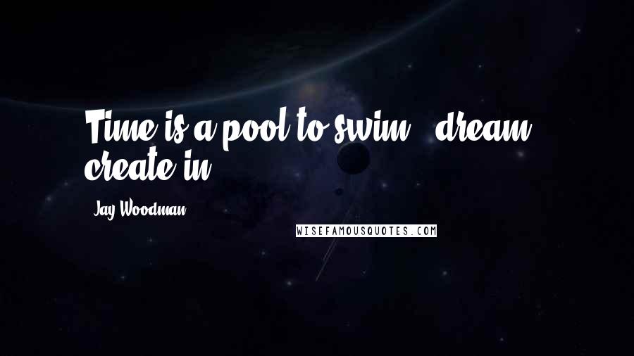 Jay Woodman Quotes: Time is a pool to swim & dream & create in.