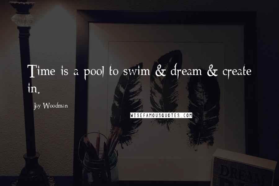 Jay Woodman Quotes: Time is a pool to swim & dream & create in.