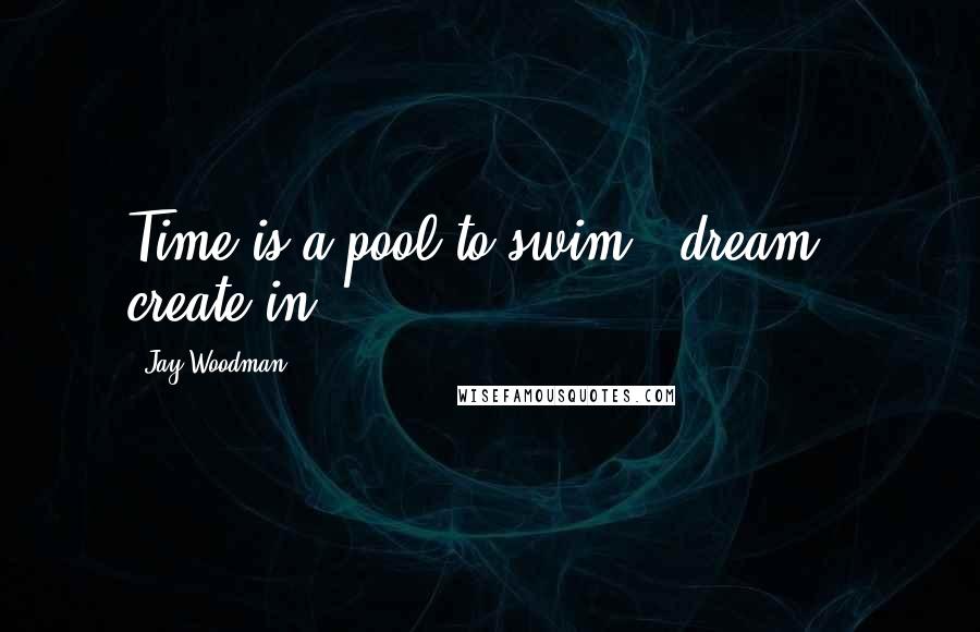 Jay Woodman Quotes: Time is a pool to swim & dream & create in.