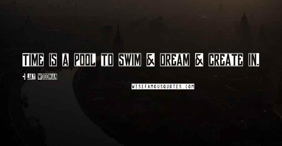 Jay Woodman Quotes: Time is a pool to swim & dream & create in.