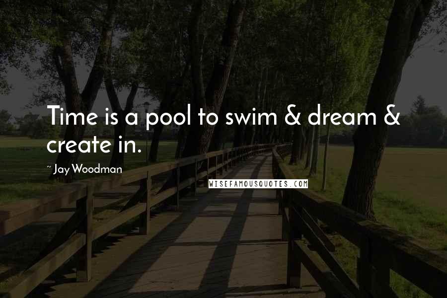 Jay Woodman Quotes: Time is a pool to swim & dream & create in.