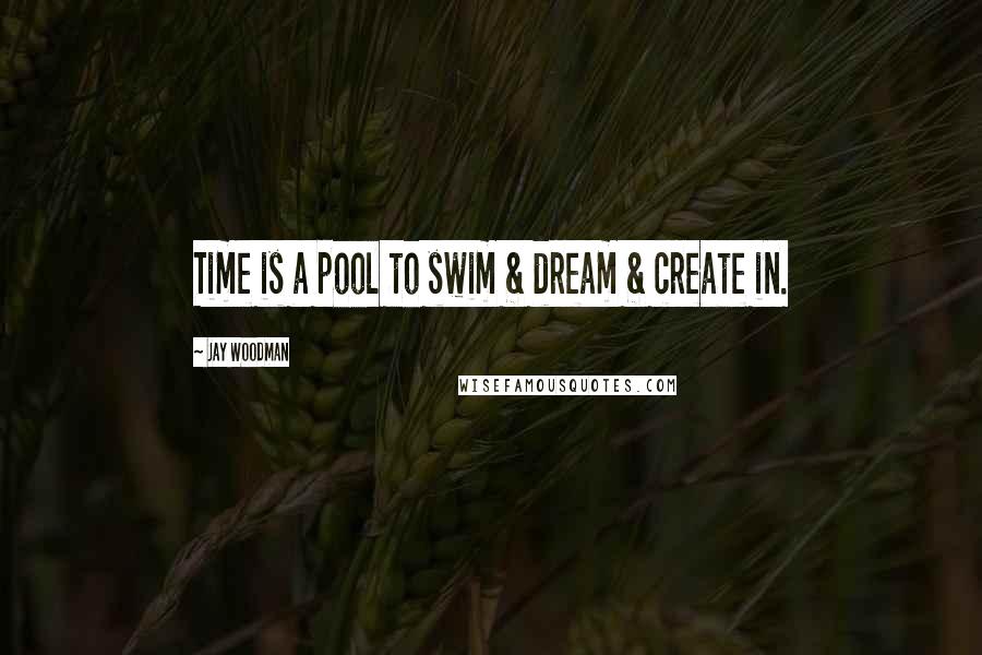 Jay Woodman Quotes: Time is a pool to swim & dream & create in.