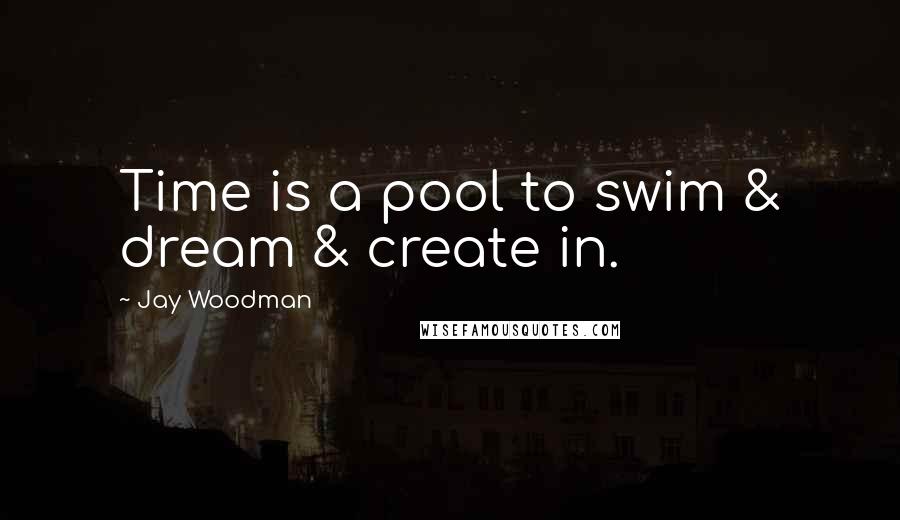 Jay Woodman Quotes: Time is a pool to swim & dream & create in.
