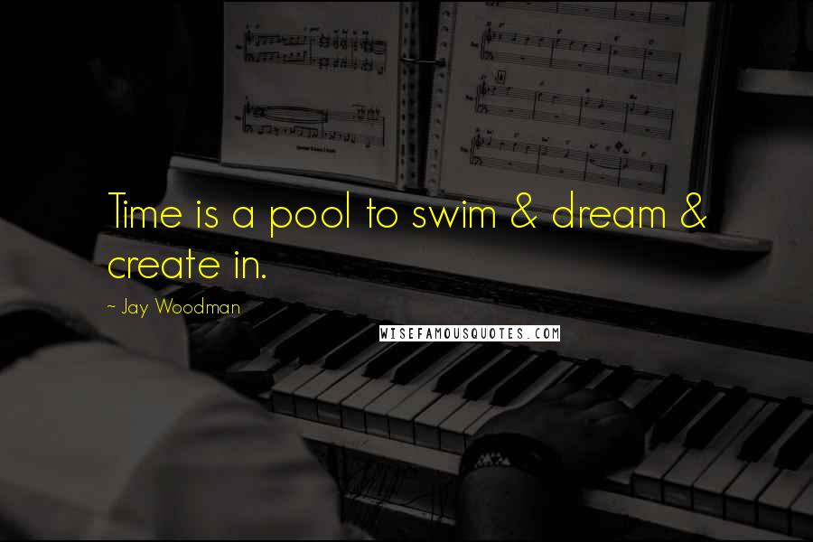 Jay Woodman Quotes: Time is a pool to swim & dream & create in.