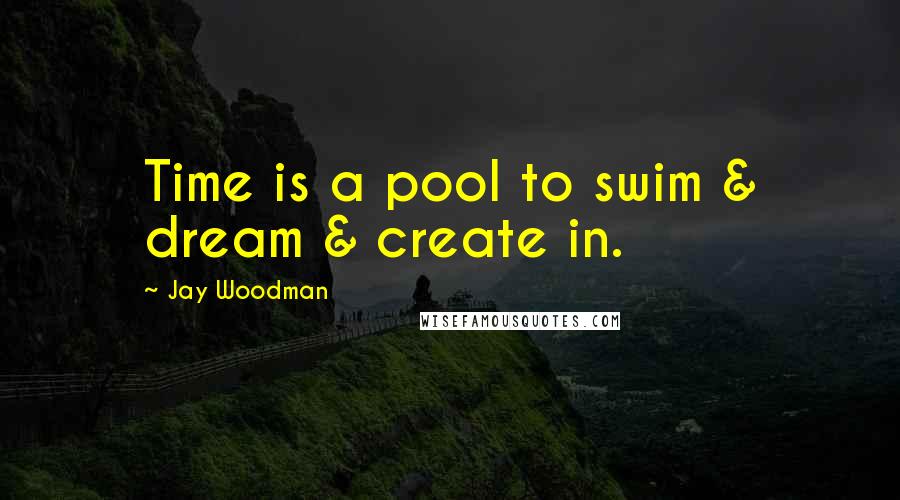 Jay Woodman Quotes: Time is a pool to swim & dream & create in.