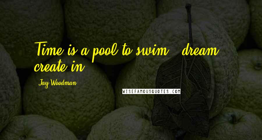 Jay Woodman Quotes: Time is a pool to swim & dream & create in.