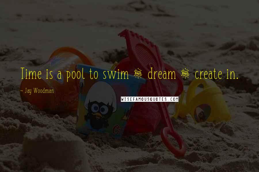 Jay Woodman Quotes: Time is a pool to swim & dream & create in.