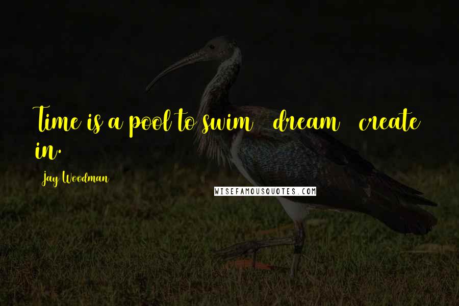 Jay Woodman Quotes: Time is a pool to swim & dream & create in.