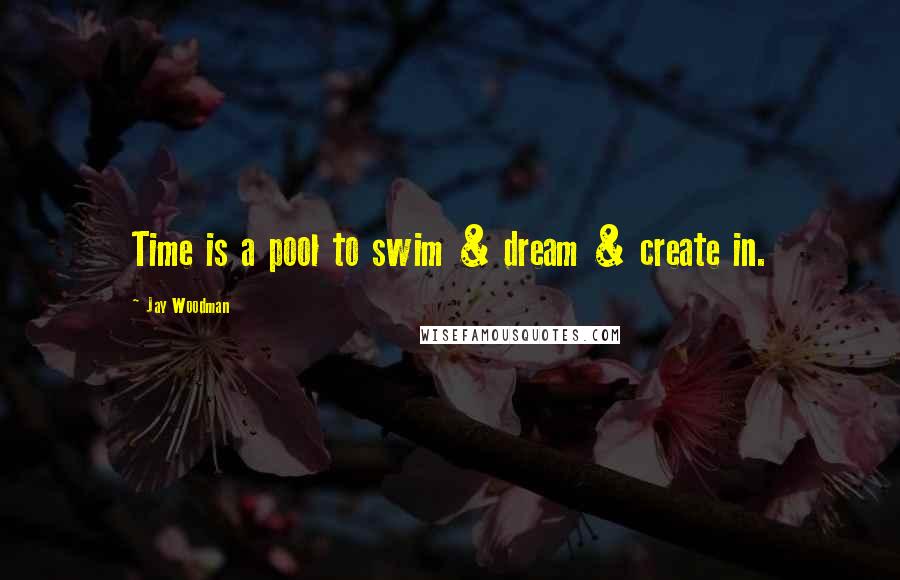 Jay Woodman Quotes: Time is a pool to swim & dream & create in.