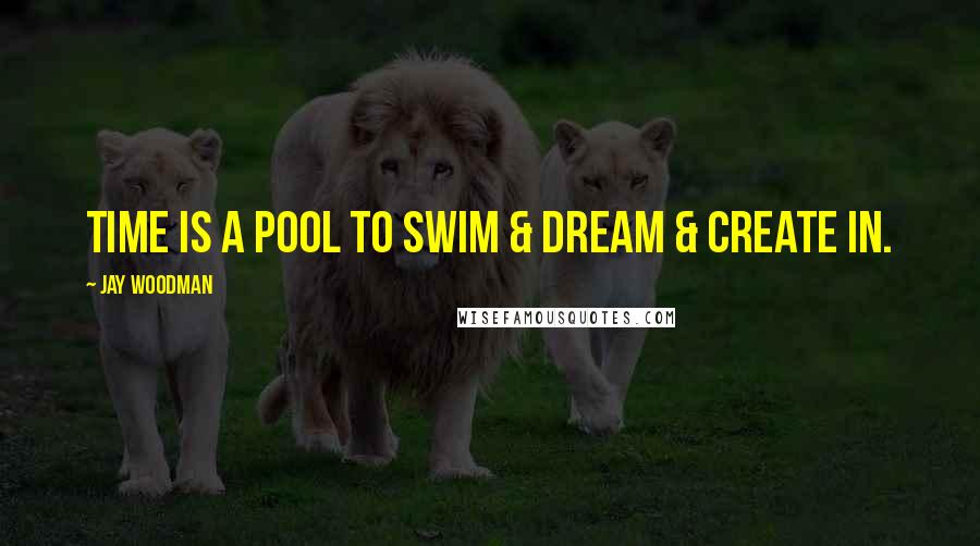 Jay Woodman Quotes: Time is a pool to swim & dream & create in.