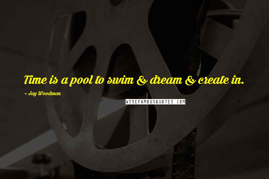 Jay Woodman Quotes: Time is a pool to swim & dream & create in.