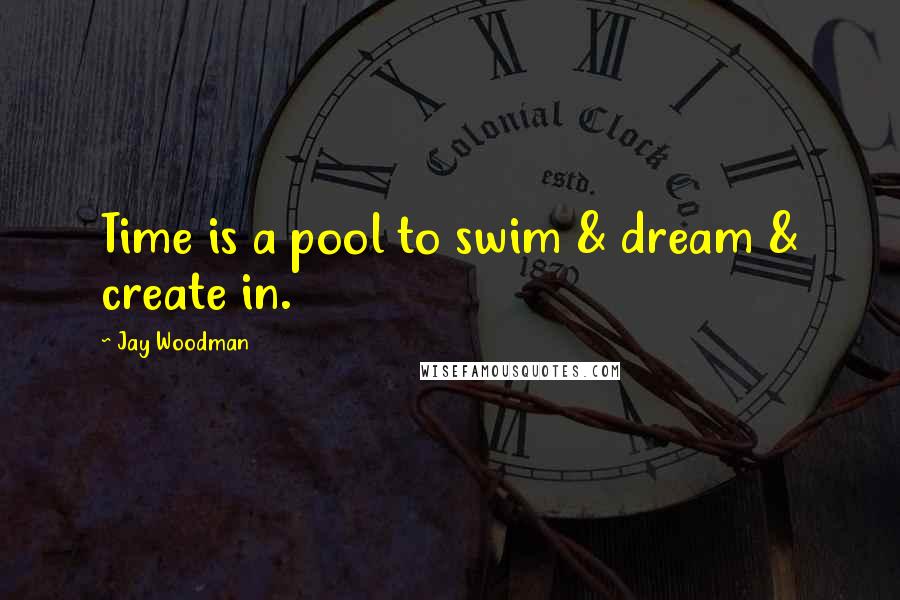 Jay Woodman Quotes: Time is a pool to swim & dream & create in.