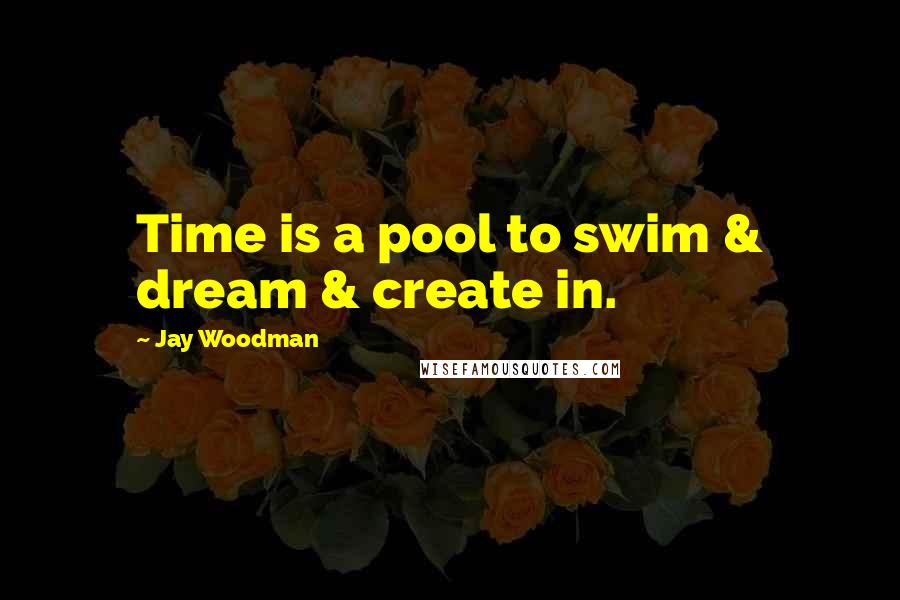 Jay Woodman Quotes: Time is a pool to swim & dream & create in.